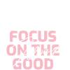 Focus on the GOOD!