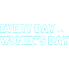 EVERY DAY is WOMEN's DAY