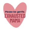 Please be gentle. EXHAUSTED MAMA