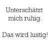 Unterschätzt mich ruhig