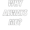 WHY ALWAYS ME