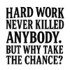 Hard work never killed anybody