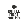 Coffee First Talk later 