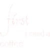 First I Need a Coffee Design