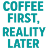 Coffee first Reality Later