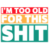 I'm too old for this shit! #