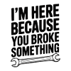 I’m Here Because You Broke Something