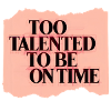 Too Talented To Be On Time