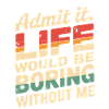 Admit It Life Would Be Boring Without Me Funny