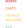 Sorry Cant French Bulldog Bye