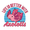 Life Is Better With Axolotls