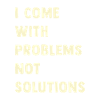 I come with problems, not solutions