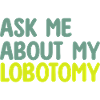ASK ME ABOUT MY LOBOTOMY
