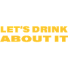LET'S DRINK ABOUT IT