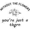 without_the_flowers_you_are_just_a_thorn