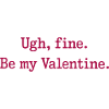 Ugh, fine. Be my Valentine.