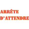 ARRÊTE D’ATTENDRE