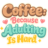Coffee because Adulting is Hard!