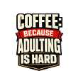 Coffee: Because adulthood is hard