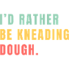 I'd rather be kneading dough