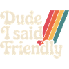 Dude I Said Friendly