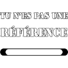 TU N’ES PAS UNE RÉFÉRENCE.