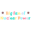 Big fan of nuclear energy
