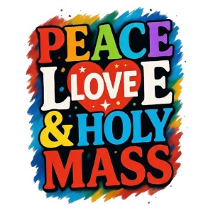 PEACE LOVE AND HOLY MASS