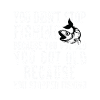you didn't stop fishing...