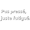 Pas pressé, juste fatigué.