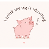 I think my pig is whistling