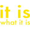 IT IS WHAT IT IS