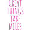GREAT THINGS TAKE MILES
