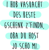 Des beste Gschenk bin i