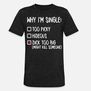 Single Why I&#39;m single - Dick too big (might kill someone) - Unisex Tri-Blend T-Shirt