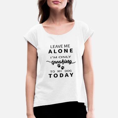 Only Leave Me Alone I&#39;m Only Speaking To My Dog Today - Women&#39;s Rolled Sleeve T-Shirt