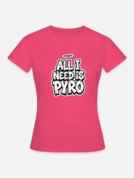 All I Need Is Pyro - Frauen T-Shirt - Azalea