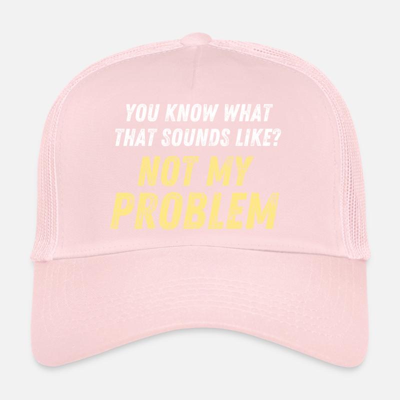 You Know What That Sounds Like? Not My Problem Trucker Cap