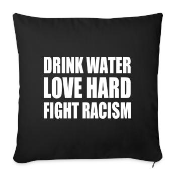 drink water love hard fight racism - Housse de coussin décorative 45 x 45 cm - noir - Devant