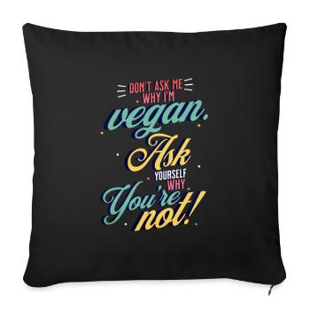 Don't ask why I'm Vegan Ask yourself why you're not - Sofa pillowcase 17,3'' x 17,3'' (45 x 45 cm) - black - Front