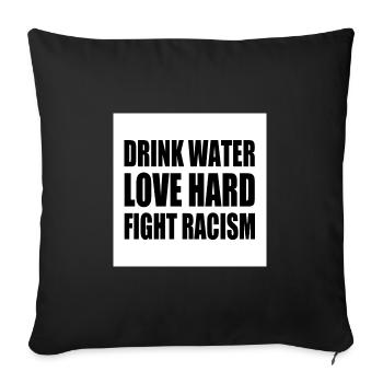 drink water love hard fight racism - Housse de coussin décorative 45 x 45 cm - noir - Devant