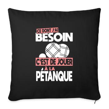 Ce dont j'ai besoin c'est de jouer à la Pétanque - Housse de coussin décorative 45 x 45 cm - noir - Devant