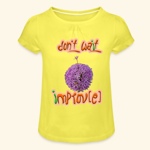 Don't wait - improv(e) - Mädchen-T-Shirt mit Raffungen