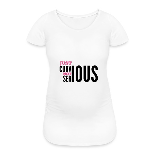 '' JUST CURVIOUS - NOT SERIOUS '' - Women's Pregnancy T-Shirt 