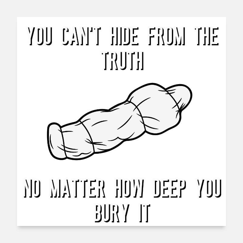 You can't hide from the truth No matter how deep Poster 24" x 24" (60x60 cm)