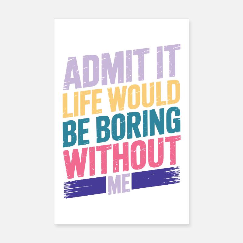 Admit It Life Would Be Boring Without Me Poster 20x30 cm