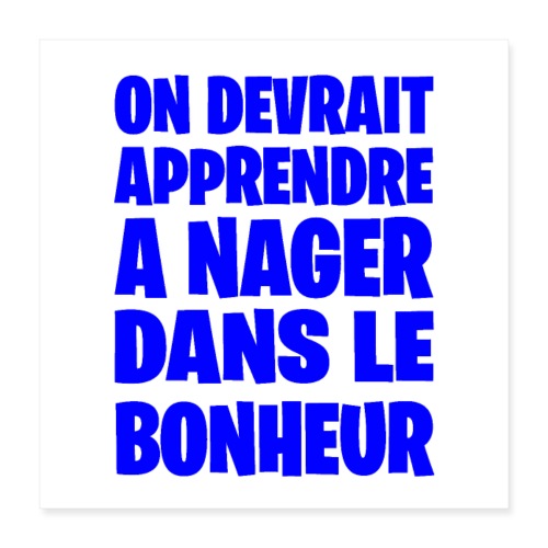 ON DEVRAIT APPRENDRE À NAGER DANS LE BONHEUR ! - Poster 40 x 40 cm