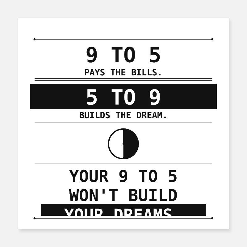 9 To 5 Pays Bills. 5 To 9 Builds Dreams. Poster 16" x 16" (40x40 cm)