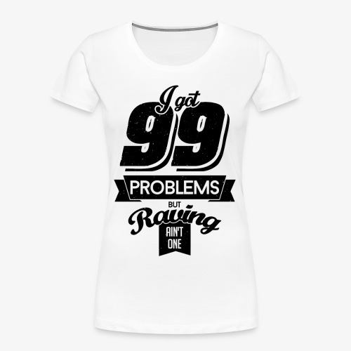 I got 99 problems but raving ain't one - Women's Premium Organic T-Shirt