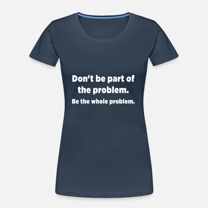 Don't be part of the problem. Be the whole problem Women's Premium Organic T-Shirt